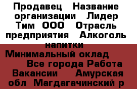 Продавец › Название организации ­ Лидер Тим, ООО › Отрасль предприятия ­ Алкоголь, напитки › Минимальный оклад ­ 12 000 - Все города Работа » Вакансии   . Амурская обл.,Магдагачинский р-н